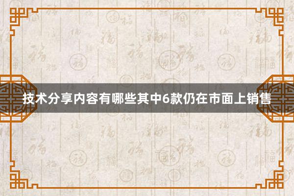 技术分享内容有哪些其中6款仍在市面上销售