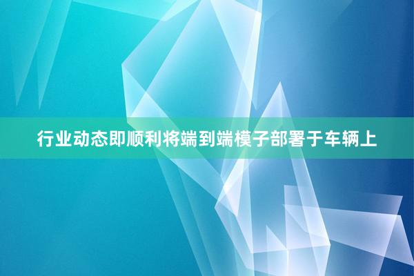 行业动态即顺利将端到端模子部署于车辆上