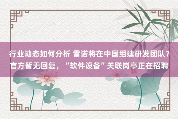 行业动态如何分析 雷诺将在中国组建研发团队？官方暂无回复，“软件设备”关联岗亭正在招聘