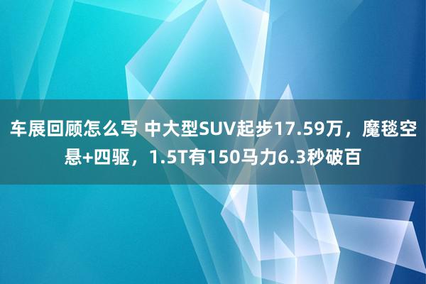 车展回顾怎么写 中大型SUV起步17.59万，魔毯空悬+四驱，1.5T有150马力6.3秒破百