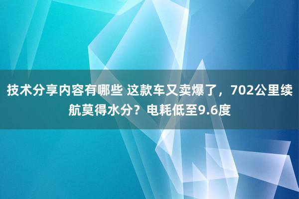 技术分享内容有哪些 这款车又卖爆了，702公里续航莫得水分？电耗低至9.6度