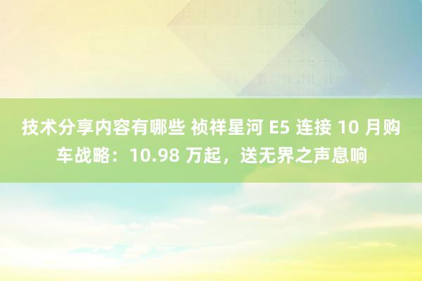 技术分享内容有哪些 祯祥星河 E5 连接 10 月购车战略：10.98 万起，送无界之声息响