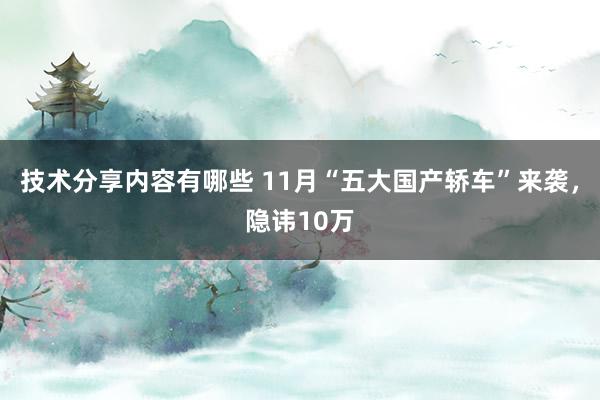 技术分享内容有哪些 11月“五大国产轿车”来袭，隐讳10万