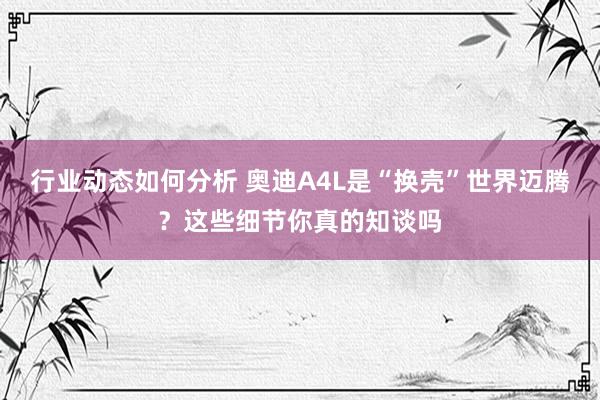 行业动态如何分析 奥迪A4L是“换壳”世界迈腾？这些细节你真的知谈吗