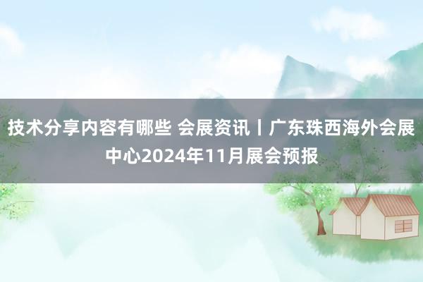 技术分享内容有哪些 会展资讯丨广东珠西海外会展中心2024年11月展会预报