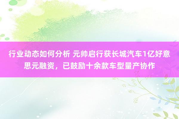 行业动态如何分析 元帅启行获长城汽车1亿好意思元融资，已鼓励十余款车型量产协作