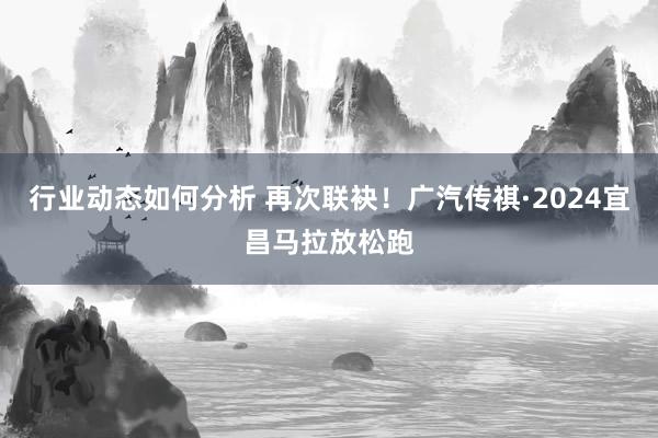 行业动态如何分析 再次联袂！广汽传祺·2024宜昌马拉放松跑