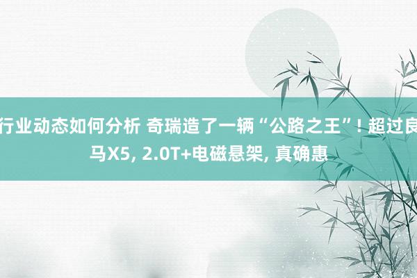 行业动态如何分析 奇瑞造了一辆“公路之王”! 超过良马X5, 2.0T+电磁悬架, 真确惠