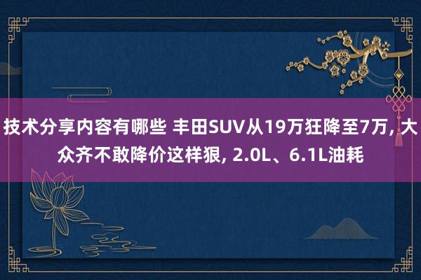 技术分享内容有哪些 丰田SUV从19万狂降至7万, 大众齐不敢降价这样狠, 2.0L、6.1L油耗