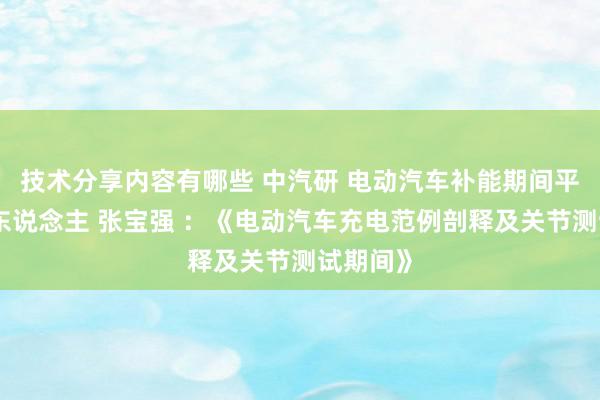 技术分享内容有哪些 中汽研 电动汽车补能期间平台细密东说念主 张宝强 ：《电动汽车充电范例剖释及关节测试期间》