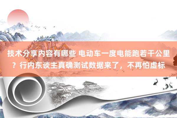 技术分享内容有哪些 电动车一度电能跑若干公里？行内东谈主真确测试数据来了，不再怕虚标