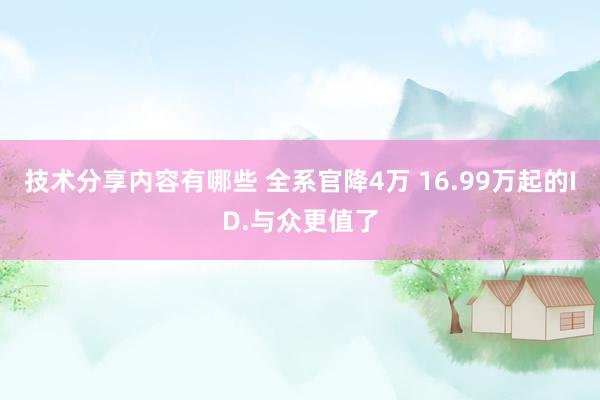 技术分享内容有哪些 全系官降4万 16.99万起的ID.与众更值了