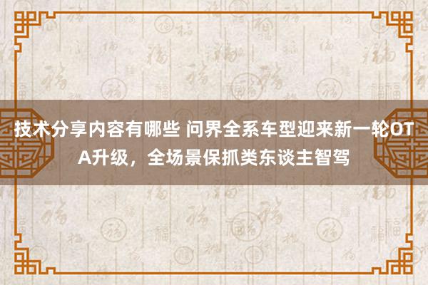 技术分享内容有哪些 问界全系车型迎来新一轮OTA升级，全场景保抓类东谈主智驾