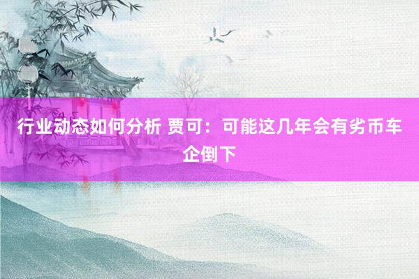 行业动态如何分析 贾可：可能这几年会有劣币车企倒下