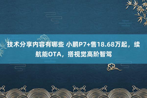 技术分享内容有哪些 小鹏P7+售18.68万起，续航能OTA，搭视觉高阶智驾