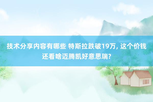 技术分享内容有哪些 特斯拉跌破19万, 这个价钱还看啥迈腾凯好意思瑞?