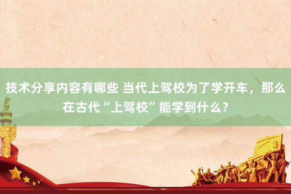 技术分享内容有哪些 当代上驾校为了学开车，那么在古代“上驾校”能学到什么？