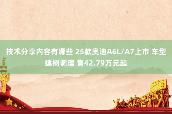 技术分享内容有哪些 25款奥迪A6L/A7上市 车型建树调理 售42.79万元起