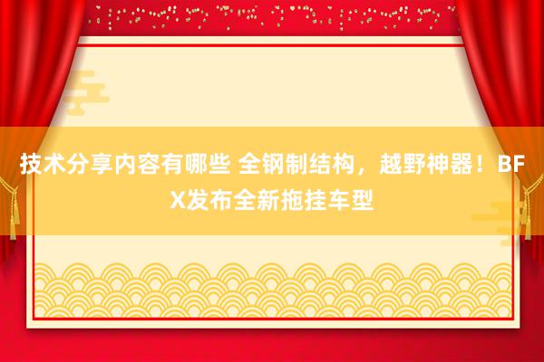 技术分享内容有哪些 全钢制结构，越野神器！BFX发布全新拖挂车型