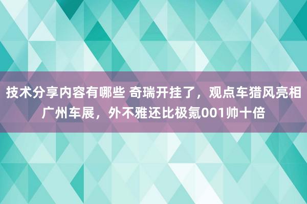 技术分享内容有哪些 奇瑞开挂了，观点车猎风亮相广州车展，外不雅还比极氪001帅十倍