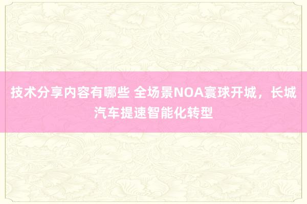 技术分享内容有哪些 全场景NOA寰球开城，长城汽车提速智能化转型