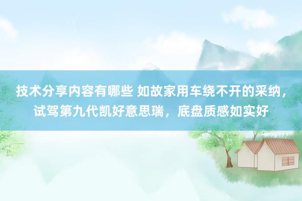 技术分享内容有哪些 如故家用车绕不开的采纳，试驾第九代凯好意思瑞，底盘质感如实好