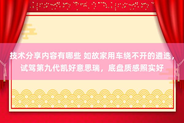 技术分享内容有哪些 如故家用车绕不开的遴选，试驾第九代凯好意思瑞，底盘质感照实好