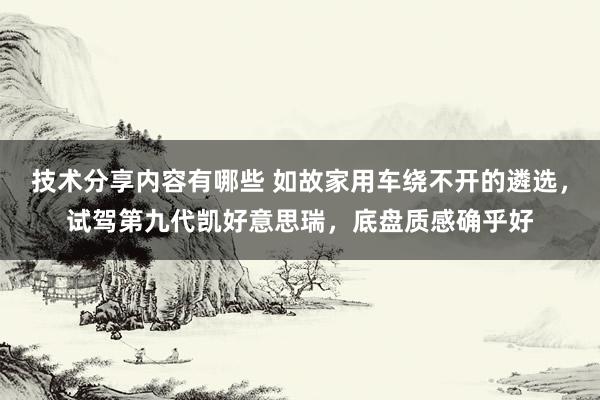 技术分享内容有哪些 如故家用车绕不开的遴选，试驾第九代凯好意思瑞，底盘质感确乎好