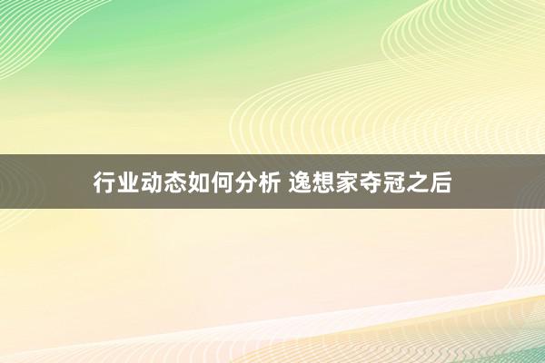 行业动态如何分析 逸想家夺冠之后