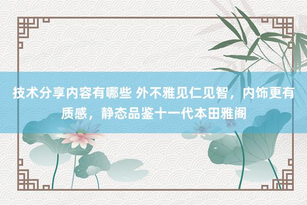 技术分享内容有哪些 外不雅见仁见智，内饰更有质感，静态品鉴十一代本田雅阁