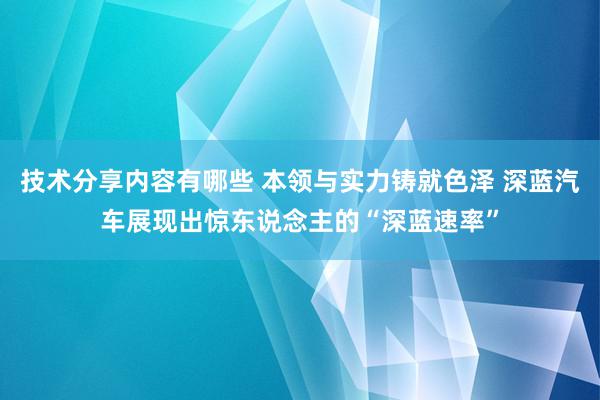 技术分享内容有哪些 本领与实力铸就色泽 深蓝汽车展现出惊东说念主的“深蓝速率”