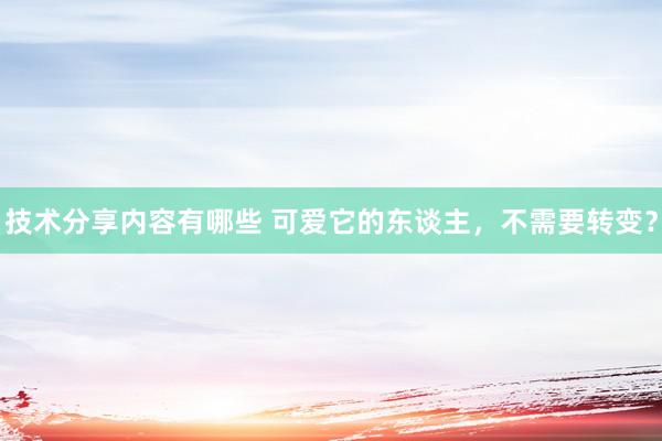 技术分享内容有哪些 可爱它的东谈主，不需要转变？