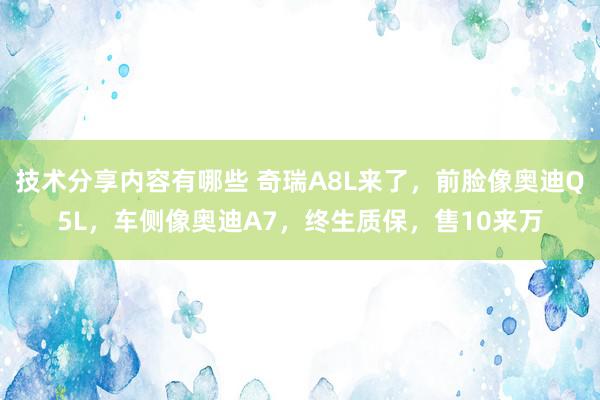 技术分享内容有哪些 奇瑞A8L来了，前脸像奥迪Q5L，车侧像奥迪A7，终生质保，售10来万