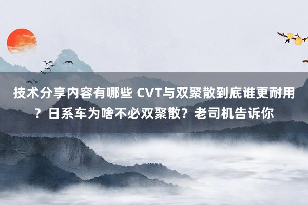 技术分享内容有哪些 CVT与双聚散到底谁更耐用？日系车为啥不必双聚散？老司机告诉你