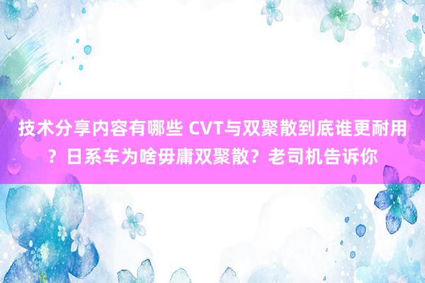 技术分享内容有哪些 CVT与双聚散到底谁更耐用？日系车为啥毋庸双聚散？老司机告诉你