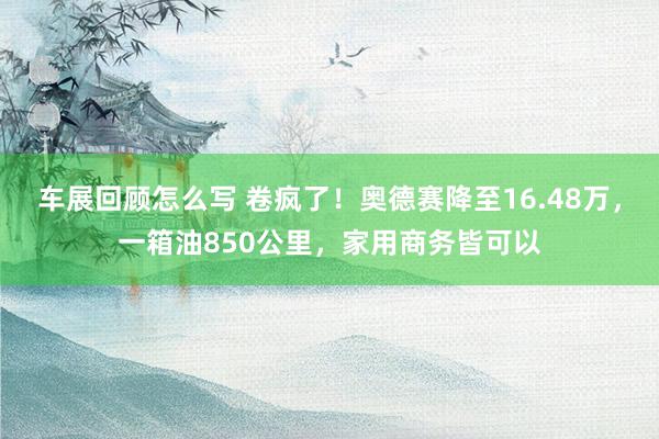 车展回顾怎么写 卷疯了！奥德赛降至16.48万，一箱油850公里，家用商务皆可以