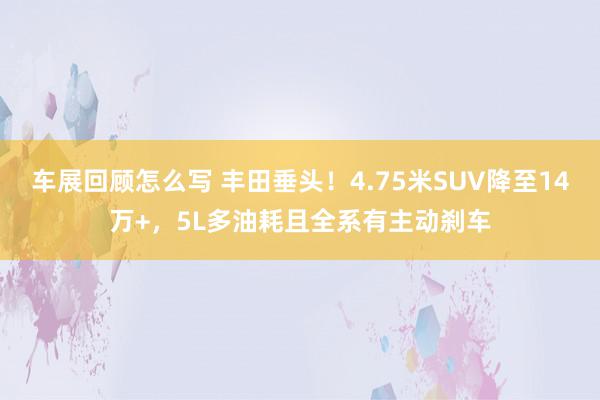 车展回顾怎么写 丰田垂头！4.75米SUV降至14万+，5L多油耗且全系有主动刹车