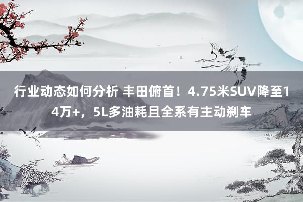 行业动态如何分析 丰田俯首！4.75米SUV降至14万+，5L多油耗且全系有主动刹车