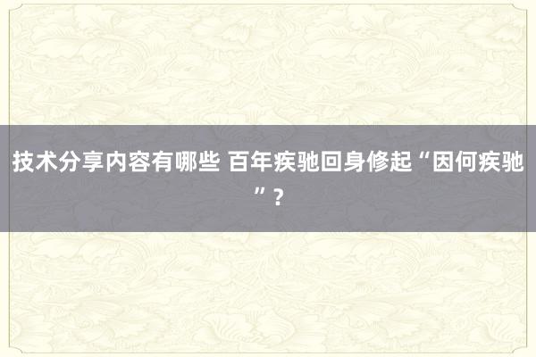 技术分享内容有哪些 百年疾驰回身修起“因何疾驰”？