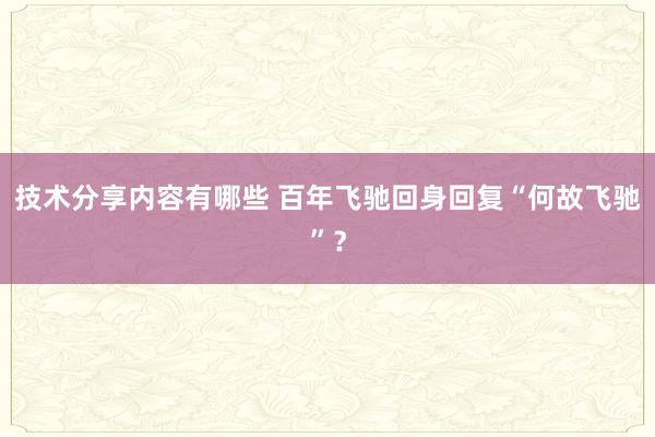 技术分享内容有哪些 百年飞驰回身回复“何故飞驰”？