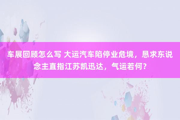 车展回顾怎么写 大运汽车陷停业危境，恳求东说念主直指江苏凯迅达，气运若何？