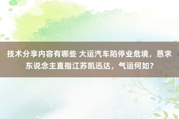 技术分享内容有哪些 大运汽车陷停业危境，恳求东说念主直指江苏凯迅达，气运何如？