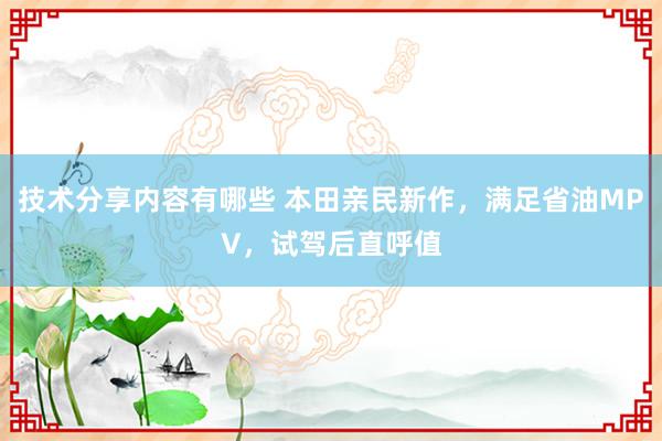 技术分享内容有哪些 本田亲民新作，满足省油MPV，试驾后直呼值