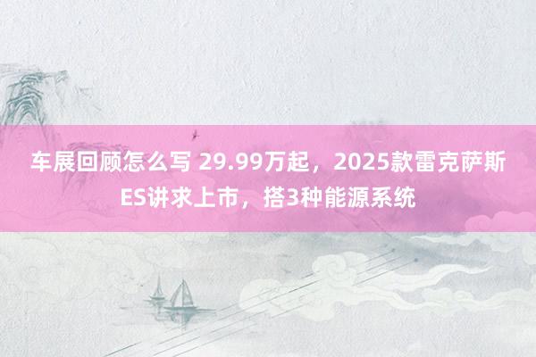 车展回顾怎么写 29.99万起，2025款雷克萨斯ES讲求上市，搭3种能源系统