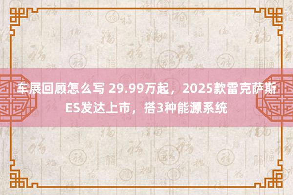 车展回顾怎么写 29.99万起，2025款雷克萨斯ES发达上市，搭3种能源系统