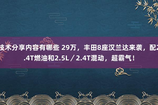 技术分享内容有哪些 29万，丰田8座汉兰达来袭，配2.4T燃油和2.5L／2.4T混动，超霸气！