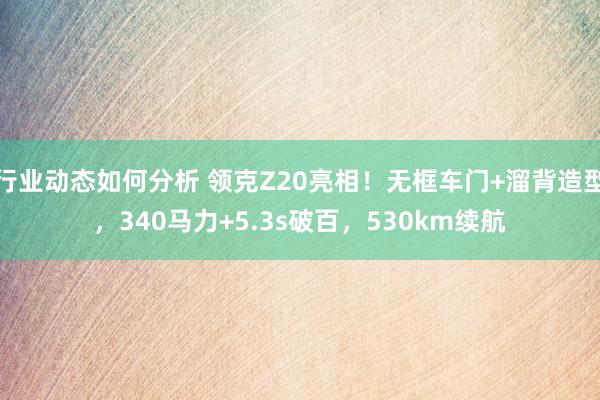 行业动态如何分析 领克Z20亮相！无框车门+溜背造型，340马力+5.3s破百，530km续航