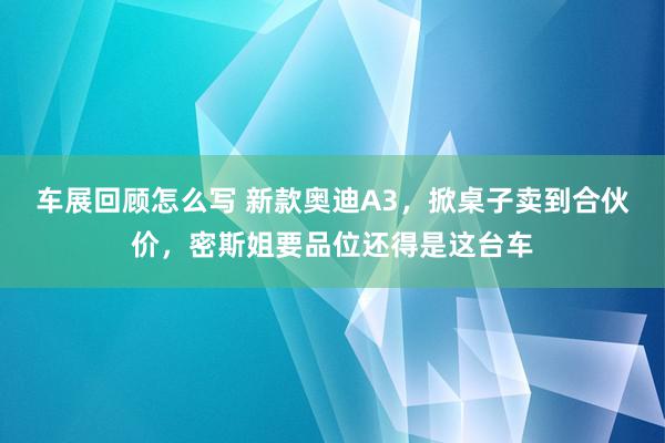 车展回顾怎么写 新款奥迪A3，掀桌子卖到合伙价，密斯姐要品位还得是这台车