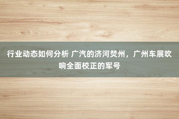 行业动态如何分析 广汽的济河焚州，广州车展吹响全面校正的军号