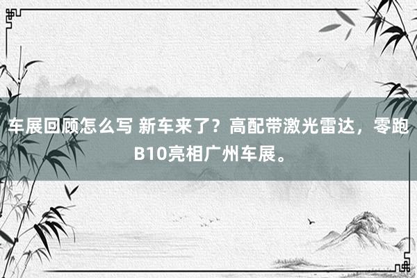 车展回顾怎么写 新车来了？高配带激光雷达，零跑B10亮相广州车展。